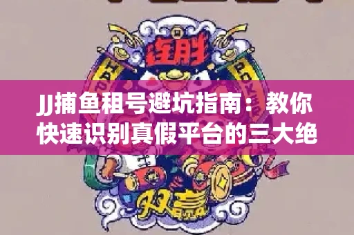 JJ捕鱼租号避坑指南：教你快速识别真假平台的三大绝招