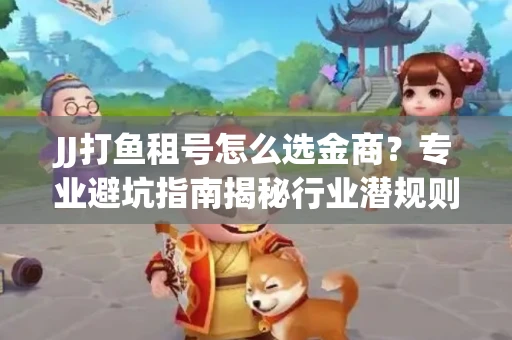 JJ打鱼租号怎么选金商？专业避坑指南揭秘行业潜规则